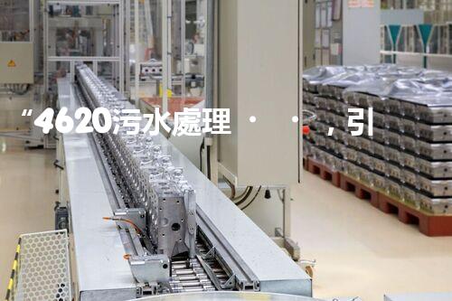 “4620污水處理，引領(lǐng)再生利用新篇章”